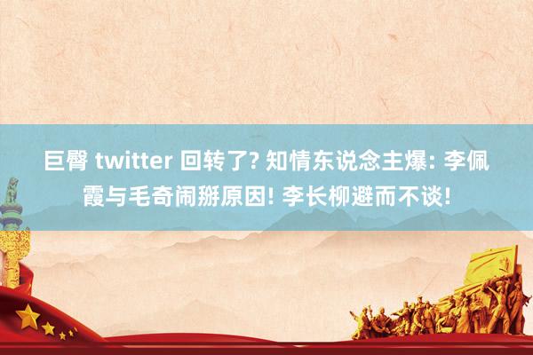 巨臀 twitter 回转了? 知情东说念主爆: 李佩霞与毛奇闹掰原因! 李长柳避而不谈!