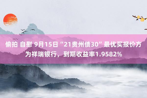 偷拍 自慰 9月15日“21贵州债30”最优买报价方为祥瑞银行，到期收益率1.9582%