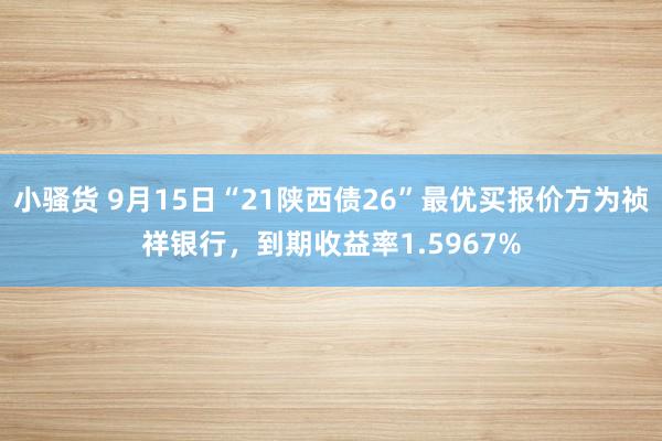 小骚货 9月15日“21陕西债26”最优买报价方为祯祥银行，到期收益率1.5967%