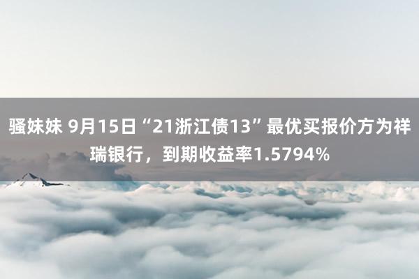 骚妹妹 9月15日“21浙江债13”最优买报价方为祥瑞银行，到期收益率1.5794%