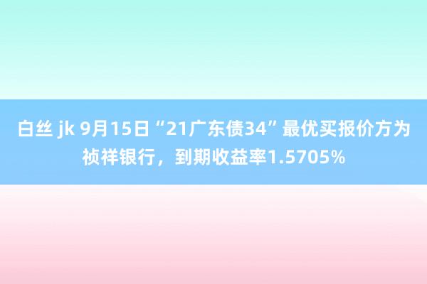 白丝 jk 9月15日“21广东债34”最优买报价方为祯祥银行，到期收益率1.5705%