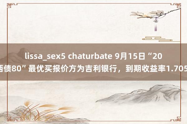 lissa_sex5 chaturbate 9月15日“20陕西债80”最优买报价方为吉利银行，到期收益率1.7051%