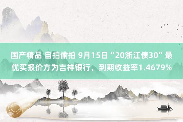 国产精品 自拍偷拍 9月15日“20浙江债30”最优买报价方为吉祥银行，到期收益率1.4679%