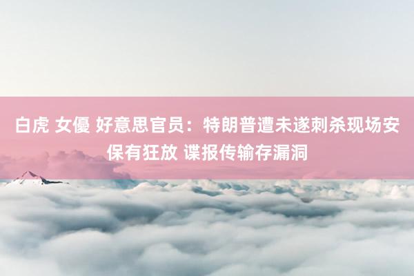 白虎 女優 好意思官员：特朗普遭未遂刺杀现场安保有狂放 谍报传输存漏洞