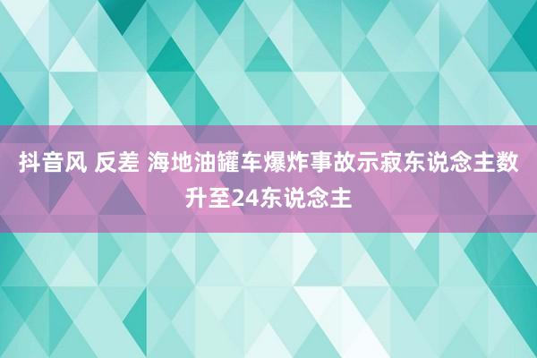 抖音风 反差 海地油罐车爆炸事故示寂东说念主数升至24东说念主