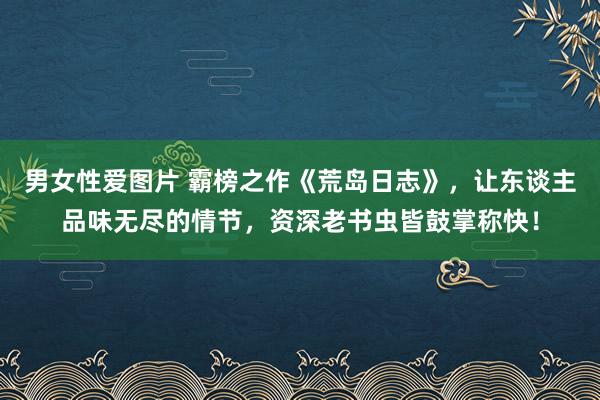 男女性爱图片 霸榜之作《荒岛日志》，让东谈主品味无尽的情节，资深老书虫皆鼓掌称快！