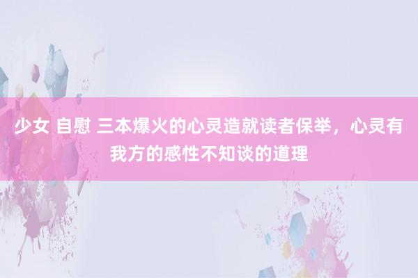 少女 自慰 三本爆火的心灵造就读者保举，心灵有我方的感性不知谈的道理