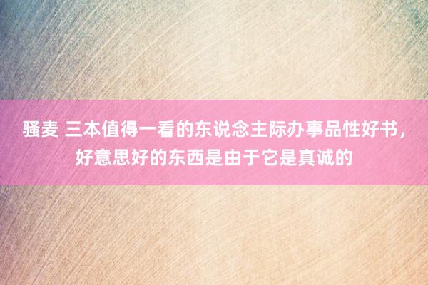 骚麦 三本值得一看的东说念主际办事品性好书，好意思好的东西是由于它是真诚的