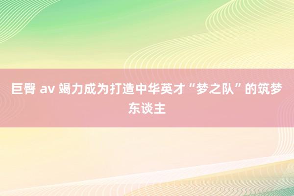 巨臀 av 竭力成为打造中华英才“梦之队”的筑梦东谈主