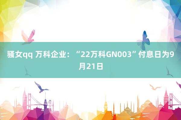 骚女qq 万科企业：“22万科GN003”付息日为9月21日