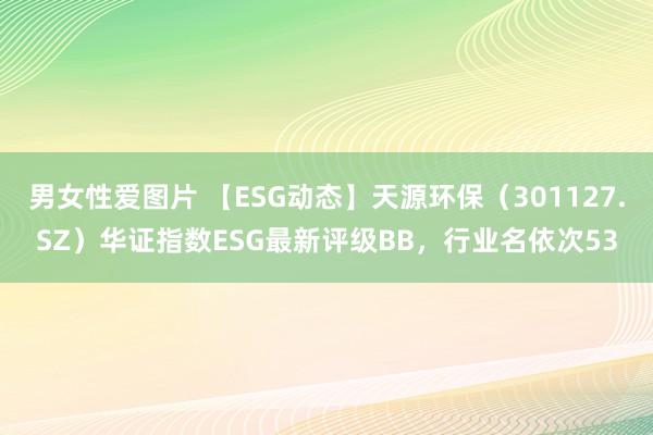 男女性爱图片 【ESG动态】天源环保（301127.SZ）华证指数ESG最新评级BB，行业名依次53