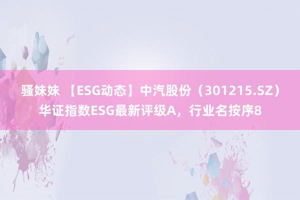 骚妹妹 【ESG动态】中汽股份（301215.SZ）华证指数ESG最新评级A，行业名按序8