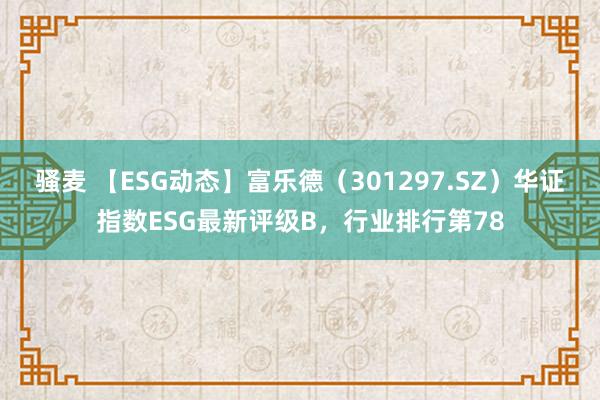 骚麦 【ESG动态】富乐德（301297.SZ）华证指数ESG最新评级B，行业排行第78