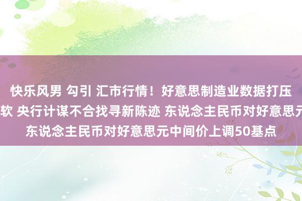 快乐风男 勾引 汇市行情！好意思制造业数据打压好意思元8月首日走软 央行计谋不合找寻新陈迹 东说念主民币对好意思元中间价上调50基点