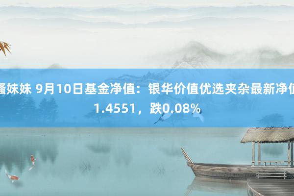 骚妹妹 9月10日基金净值：银华价值优选夹杂最新净值1.4551，跌0.08%