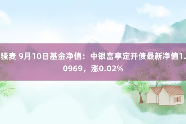 骚麦 9月10日基金净值：中银富享定开债最新净值1.0969，涨0.02%