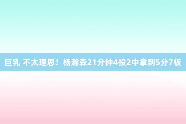 巨乳 不太理思！杨瀚森21分钟4投2中拿到5分7板