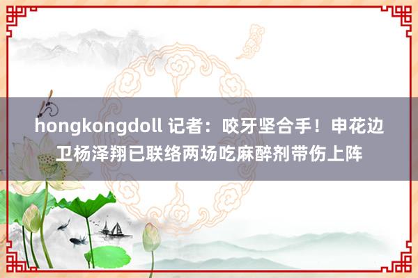 hongkongdoll 记者：咬牙坚合手！申花边卫杨泽翔已联络两场吃麻醉剂带伤上阵