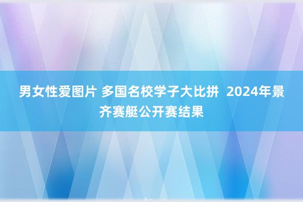 男女性爱图片 多国名校学子大比拼  2024年景齐赛艇公开赛结果