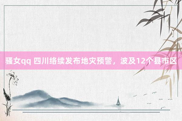 骚女qq 四川络续发布地灾预警，波及12个县市区