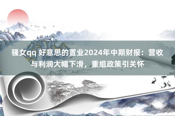 骚女qq 好意思的置业2024年中期财报：营收与利润大幅下滑，重组政策引关怀