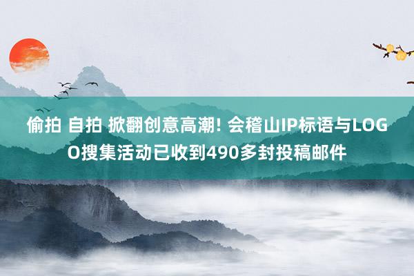 偷拍 自拍 掀翻创意高潮! 会稽山IP标语与LOGO搜集活动已收到490多封投稿邮件