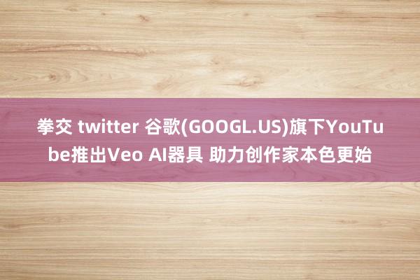 拳交 twitter 谷歌(GOOGL.US)旗下YouTube推出Veo AI器具 助力创作家本色更始