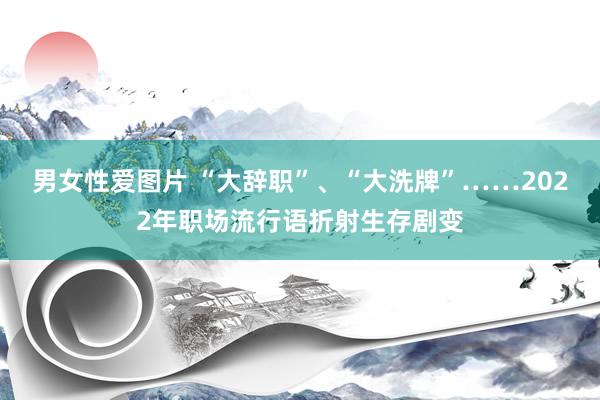 男女性爱图片 “大辞职”、“大洗牌”……2022年职场流行语折射生存剧变