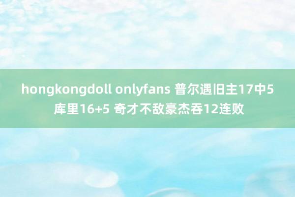 hongkongdoll onlyfans 普尔遇旧主17中5 库里16+5 奇才不敌豪杰吞12连败