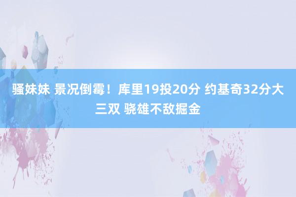 骚妹妹 景况倒霉！库里19投20分 约基奇32分大三双 骁雄不敌掘金