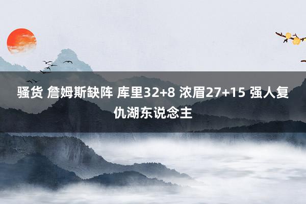 骚货 詹姆斯缺阵 库里32+8 浓眉27+15 强人复仇湖东说念主