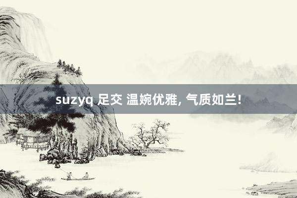 suzyq 足交 温婉优雅， 气质如兰!