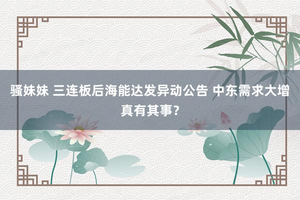 骚妹妹 三连板后海能达发异动公告 中东需求大增真有其事？