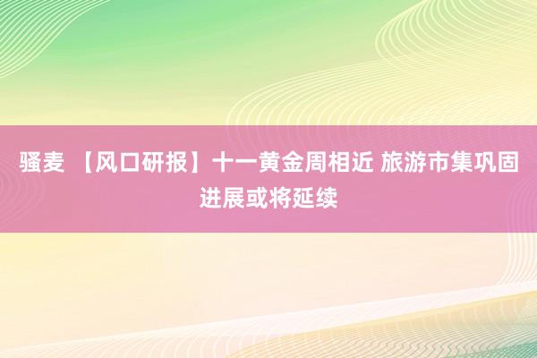 骚麦 【风口研报】十一黄金周相近 旅游市集巩固进展或将延续