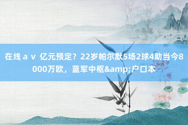 在线ａｖ 亿元预定？22岁帕尔默5场2球4助当今8000万欧，蓝军中枢&户口本