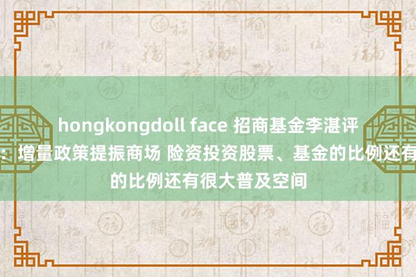 hongkongdoll face 招商基金李湛评国新办发布会：增量政策提振商场 险资投资股票、基金的比例还有很大普及空间