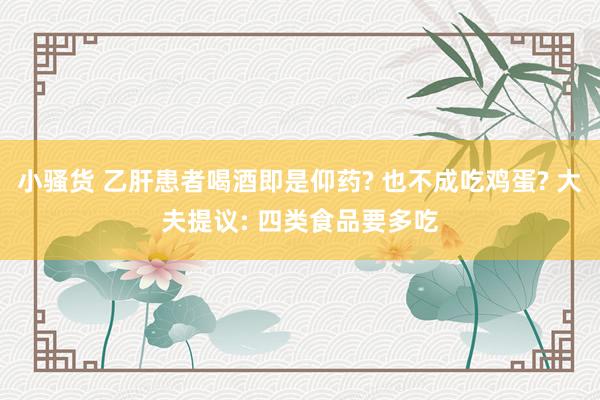 小骚货 乙肝患者喝酒即是仰药? 也不成吃鸡蛋? 大夫提议: 四类食品要多吃