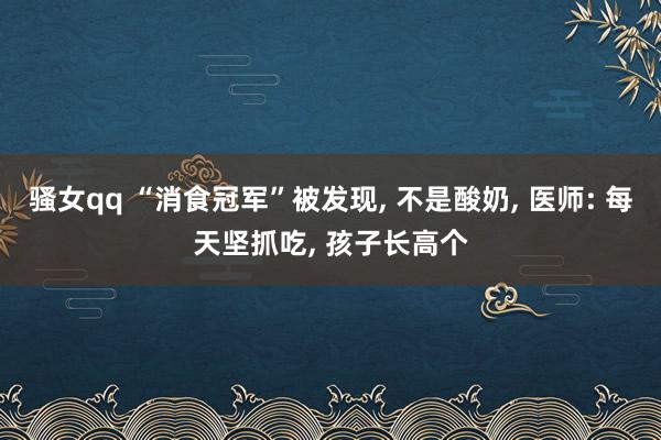 骚女qq “消食冠军”被发现， 不是酸奶， 医师: 每天坚抓吃， 孩子长高个