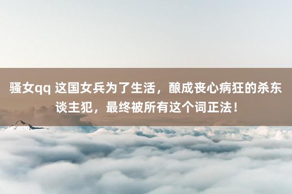 骚女qq 这国女兵为了生活，酿成丧心病狂的杀东谈主犯，最终被所有这个词正法！