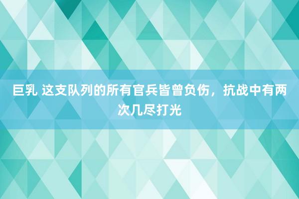 巨乳 这支队列的所有官兵皆曾负伤，抗战中有两次几尽打光