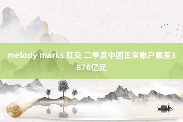 melody marks 肛交 二季度中国正常账户顺差3876亿元