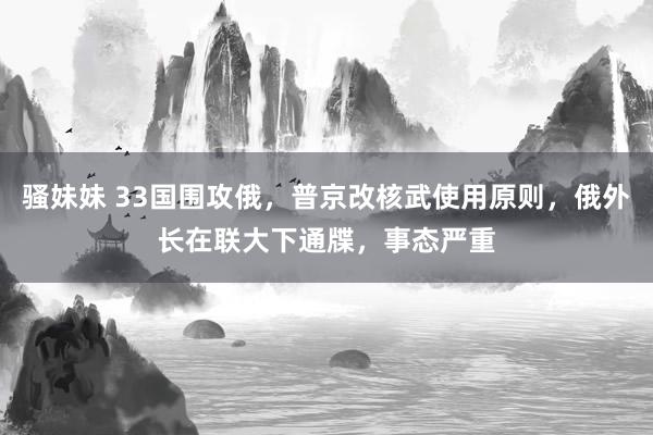 骚妹妹 33国围攻俄，普京改核武使用原则，俄外长在联大下通牒，事态严重