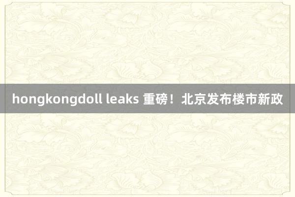 hongkongdoll leaks 重磅！北京发布楼市新政