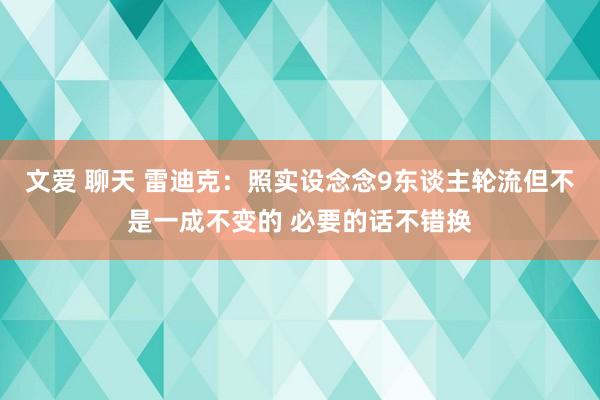 文爱 聊天 雷迪克：照实设念念9东谈主轮流但不是一成不变的 必要的话不错换