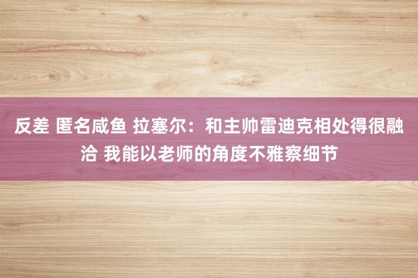 反差 匿名咸鱼 拉塞尔：和主帅雷迪克相处得很融洽 我能以老师的角度不雅察细节