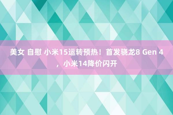 美女 自慰 小米15运转预热！首发骁龙8 Gen 4，小米14降价闪开