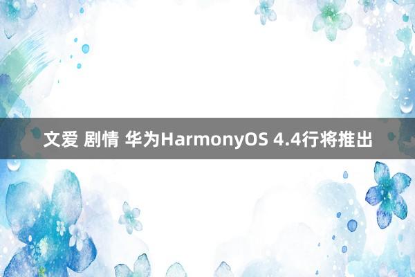 文爱 剧情 华为HarmonyOS 4.4行将推出