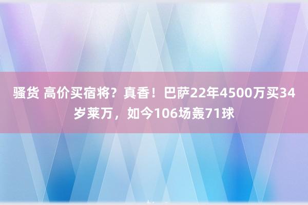 骚货 高价买宿将？真香！巴萨22年4500万买34岁莱万，如今106场轰71球