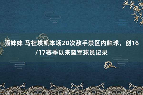 骚妹妹 马杜埃凯本场20次敌手禁区内触球，创16/17赛季以来蓝军球员记录