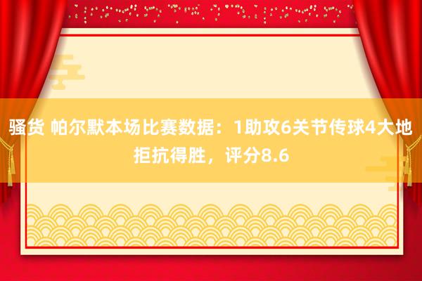 骚货 帕尔默本场比赛数据：1助攻6关节传球4大地拒抗得胜，评分8.6